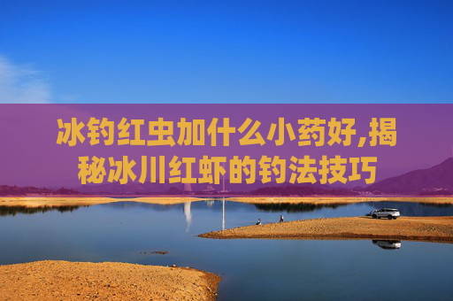 冰钓红虫加什么小药好,揭秘冰川红虾的钓法技巧