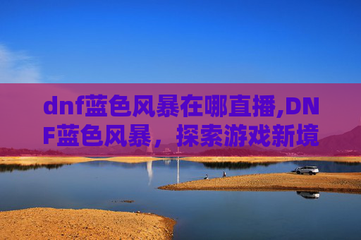 dnf蓝色风暴在哪直播,DNF蓝色风暴，探索游戏新境界