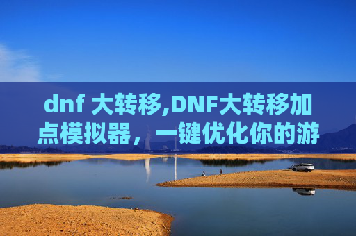 dnf 大转移,DNF大转移加点模拟器,一键优化你的游戏角色