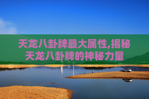 天龙八卦牌最大属性,揭秘天龙八卦牌的神秘力量