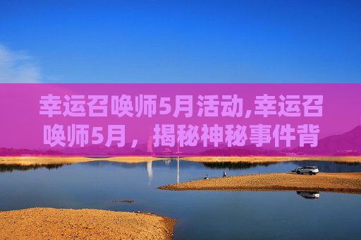 幸运召唤师5月活动,幸运召唤师5月，揭秘神秘事件背后的真相