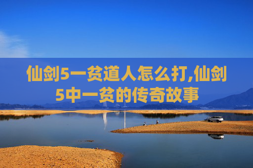 仙剑5一贫道人怎么打,仙剑5中一贫的传奇故事