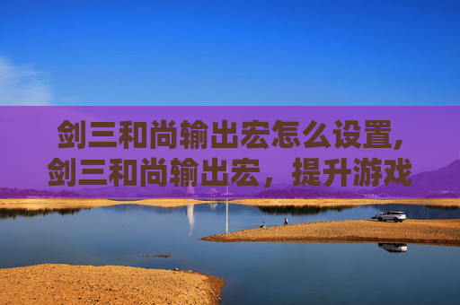 剑三和尚输出宏怎么设置,剑三和尚输出宏,提升游戏体验的实用技巧 剑三和尚输出宏怎么设置,剑三和尚输出宏,提升游戏体验的实用技巧