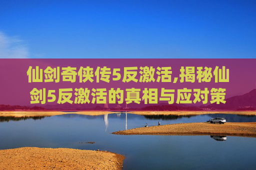 仙剑奇侠传5反激活,揭秘仙剑5反激活的真相与应对策略