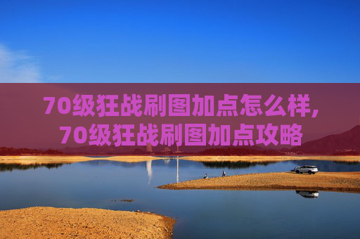 70级狂战刷图加点怎么样,70级狂战刷图加点攻略