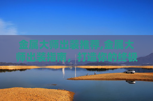 金属大师出装推荐,金属大师出装指南，打造你的终极战斗机器