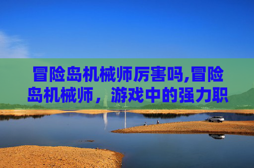 冒险岛机械师厉害吗,冒险岛机械师,游戏中的强力职业 冒险岛机械师厉害吗,冒险岛机械师,游戏中的强力职业
