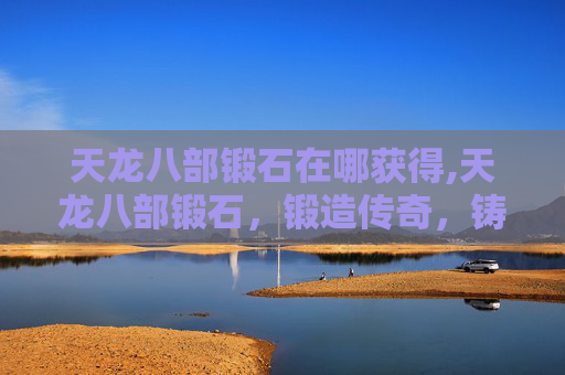 天龙八部锻石在哪获得,天龙八部锻石,锻造传奇,铸就不朽 天龙八部锻石在哪获得,天龙八部锻石,锻造传奇,铸就不朽