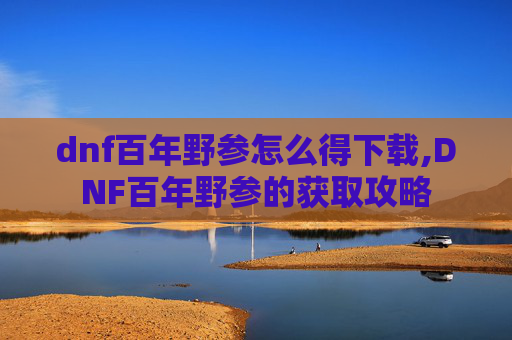 dnf百年野参怎么得下载,DNF百年野参的获取攻略