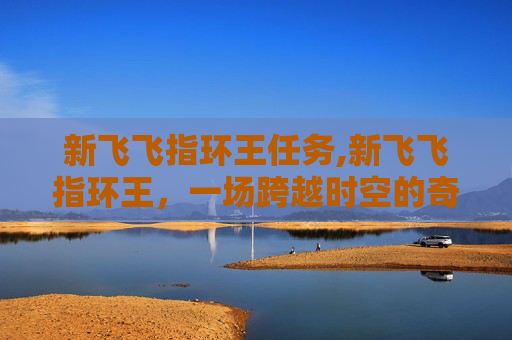 新飞飞指环王任务,新飞飞指环王，一场跨越时空的奇幻之旅