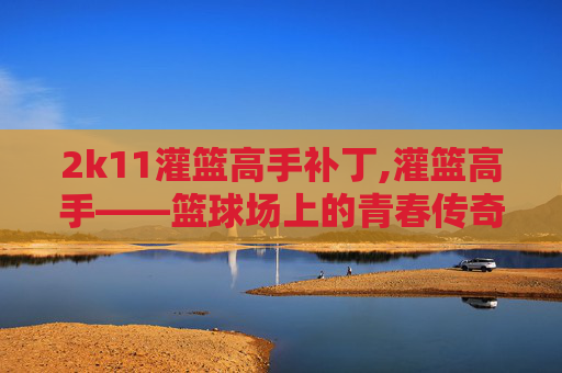 2k11灌篮高手补丁,灌篮高手——篮球场上的青春传奇