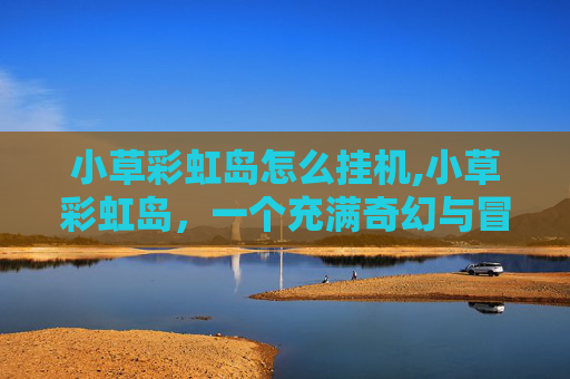 小草彩虹岛怎么挂机,小草彩虹岛，一个充满奇幻与冒险的神秘之地