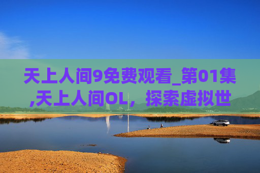 天上人间9免费观看_第01集,天上人间OL，探索虚拟世界的奇幻之旅