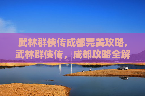 武林群侠传成都完美攻略,武林群侠传，成都攻略全解析