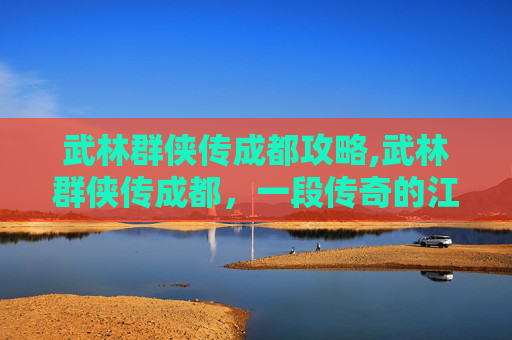 武林群侠传成都攻略,武林群侠传成都，一段传奇的江湖往事