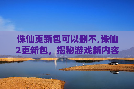诛仙更新包可以删不,诛仙2更新包，揭秘游戏新内容与玩家期待