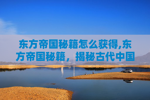 东方帝国秘籍怎么获得,东方帝国秘籍，揭秘古代中国的政治智慧与治国之道