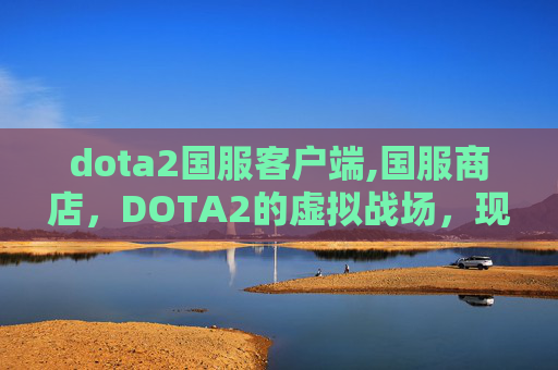 dota2国服客户端,国服商店，DOTA2的虚拟战场，现实生活