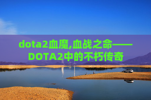 dota2血魔,血战之命——DOTA2中的不朽传奇
