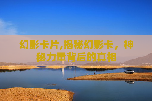 幻影卡片,揭秘幻影卡,神秘力量背后的真相