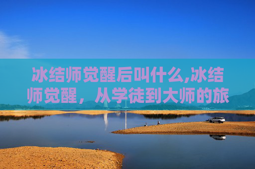 冰结师觉醒后叫什么,冰结师觉醒，从学徒到大师的旅程
