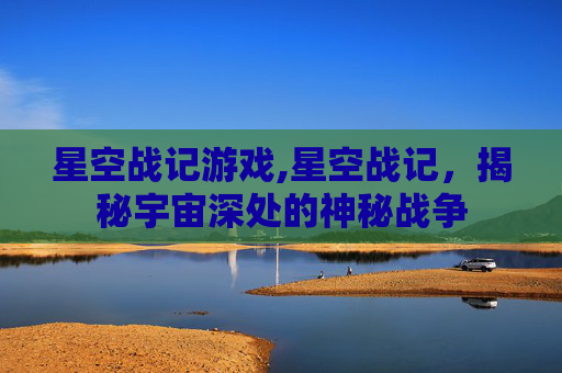 星空战记游戏,星空战记，揭秘宇宙深处的神秘战争
