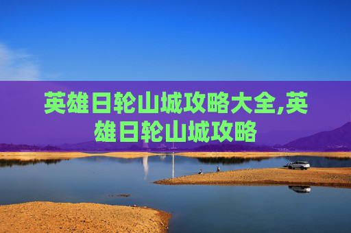 英雄日轮山城攻略大全,英雄日轮山城攻略
