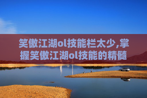笑傲江湖ol技能栏太少,掌握笑傲江湖ol技能的精髓