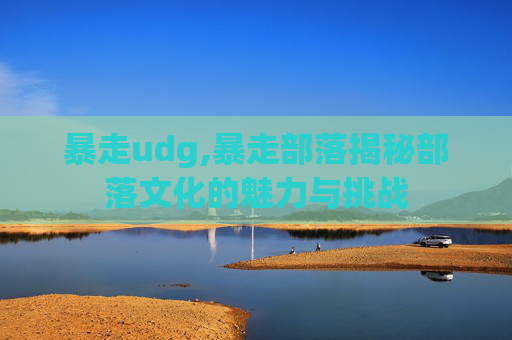 暴走udg,暴走部落揭秘部落文化的魅力与挑战