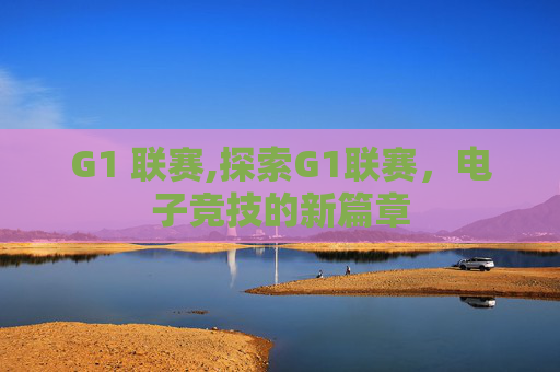 G1 联赛,探索G1联赛，电子竞技的新篇章