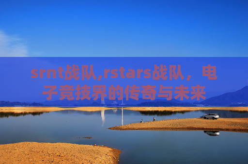 srnt战队,rstars战队，电子竞技界的传奇与未来