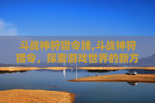 斗战神狩猎令牌,斗战神狩猎令，探索游戏世界的新方式