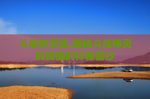 斗战神灵蕴,揭秘斗战神灵韵傀儡的神秘面纱