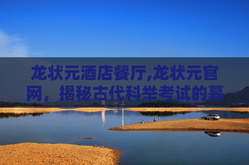 龙状元酒店餐厅,龙状元官网，揭秘古代科举考试的幕后英雄