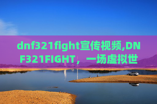 dnf321fight宣传视频,DNF321FIGHT，一场虚拟世界的热血较量