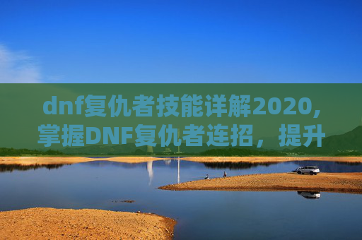 dnf复仇者技能详解2020,掌握DNF复仇者连招,提升战斗效率的秘诀