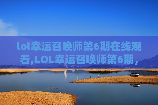 lol幸运召唤师第6期在线观看,LOL幸运召唤师第6期，揭秘幸运玩家的秘诀