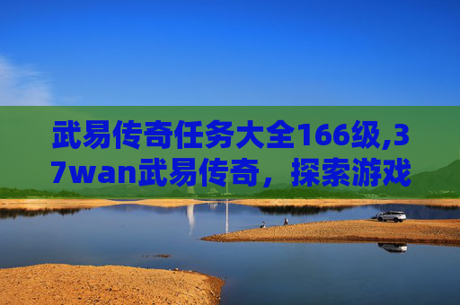 武易传奇任务大全166级,37wan武易传奇，探索游戏世界的奇幻之旅