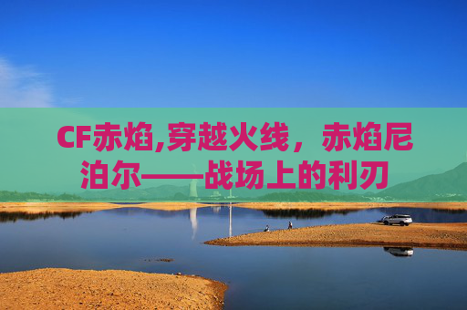CF赤焰,穿越火线，赤焰尼泊尔——战场上的利刃