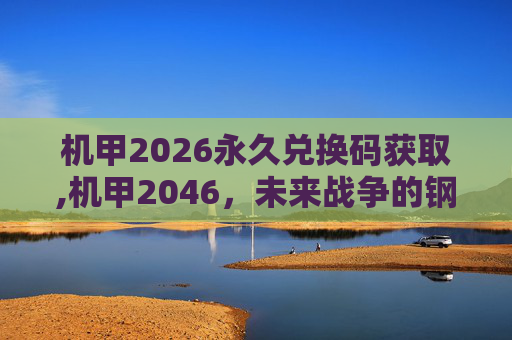 机甲2026永久兑换码获取,机甲2046，未来战争的钢铁巨兽