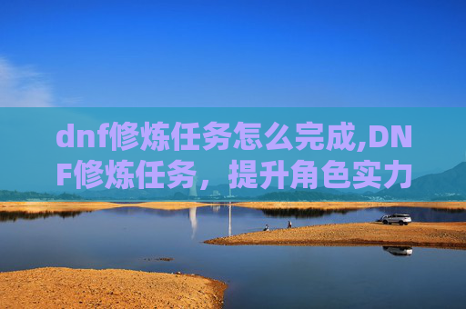 dnf修炼任务怎么完成,DNF修炼任务，提升角色实力的不二法门