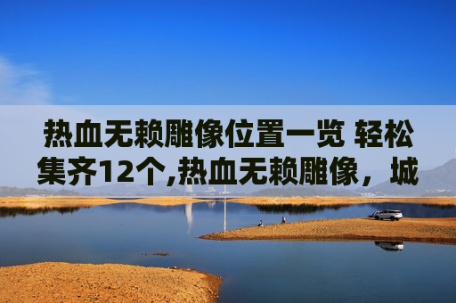 热血无赖雕像位置一览 轻松集齐12个,热血无赖雕像，城市中的叛逆象征