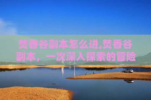焚香谷副本怎么进,焚香谷副本，一次深入探索的冒险之旅