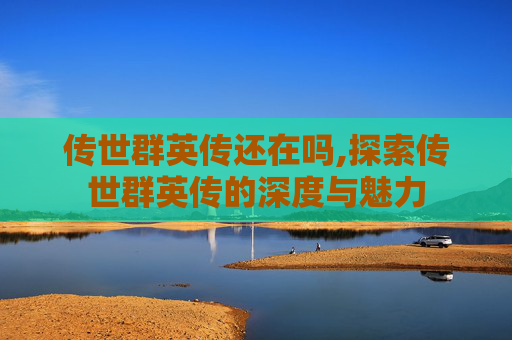 传世群英传还在吗,探索传世群英传的深度与魅力