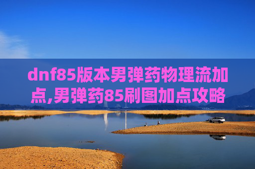 dnf85版本男弹药物理流加点,男弹药85刷图加点攻略