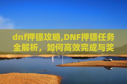dnf押镖攻略,DNF押镖任务全解析，如何高效完成与奖励获取