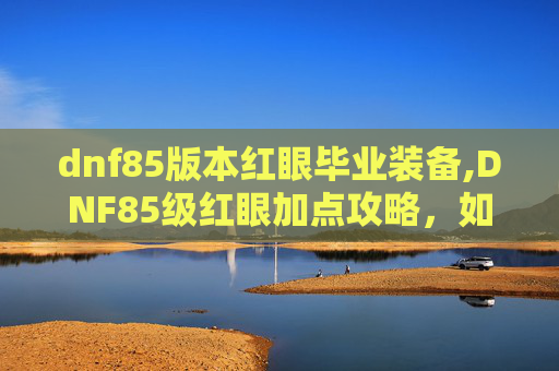 dnf85版本红眼毕业装备,DNF85级红眼加点攻略，如何打造最强输出