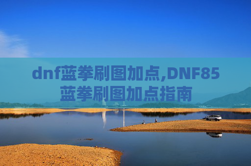 dnf蓝拳刷图加点,DNF85蓝拳刷图加点指南