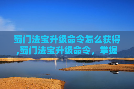 蜀门法宝升级命令怎么获得,蜀门法宝升级命令，掌握提升战力的关键