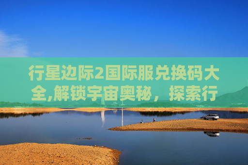 行星边际2国际服兑换码大全,解锁宇宙奥秘，探索行星边际2激活码的神秘力量